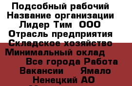 Подсобный рабочий › Название организации ­ Лидер Тим, ООО › Отрасль предприятия ­ Складское хозяйство › Минимальный оклад ­ 15 000 - Все города Работа » Вакансии   . Ямало-Ненецкий АО,Муравленко г.